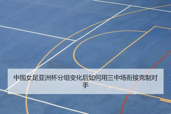 中国女足亚洲杯分组变化后如何用三中场衔接克制对手