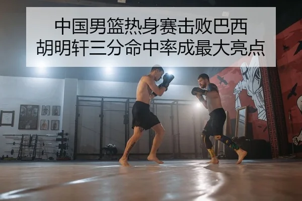 中国男篮热身赛击败巴西 胡明轩三分命中率成最大亮点